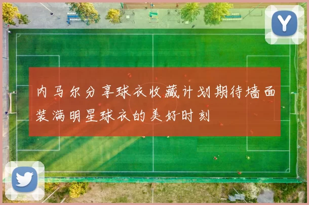 内马尔分享球衣收藏计划期待墙面装满明星球衣的美好时刻