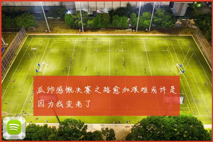 瓜帅感慨决赛之路愈加艰难或许是因为我变老了