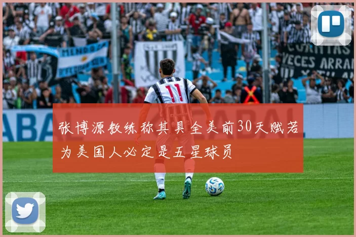 张博源教练称其具全美前30天赋若为美国人必定是五星球员