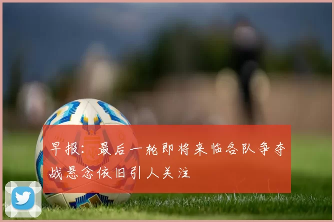 早报：最后一轮即将来临各队争夺战悬念依旧引人关注