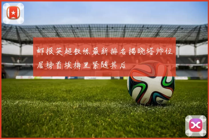 邮报英超教练最新排名揭晓塔帅位居榜首埃梅里紧随其后