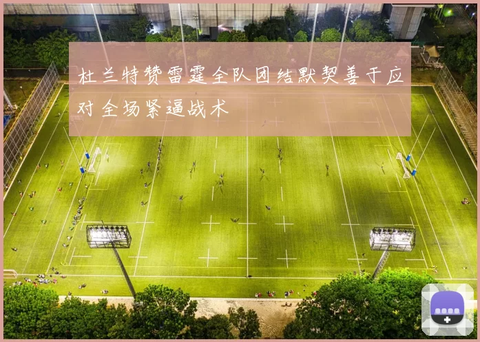杜兰特赞雷霆全队团结默契善于应对全场紧逼战术