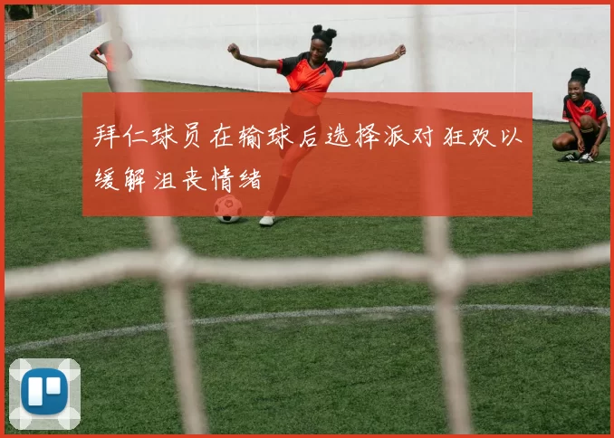 拜仁球员在输球后选择派对狂欢以缓解沮丧情绪