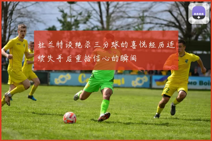 杜兰特谈绝杀三分球的喜悦经历连续失手后重拾信心的瞬间