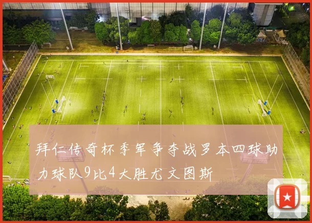 拜仁传奇杯季军争夺战罗本四球助力球队9比4大胜尤文图斯